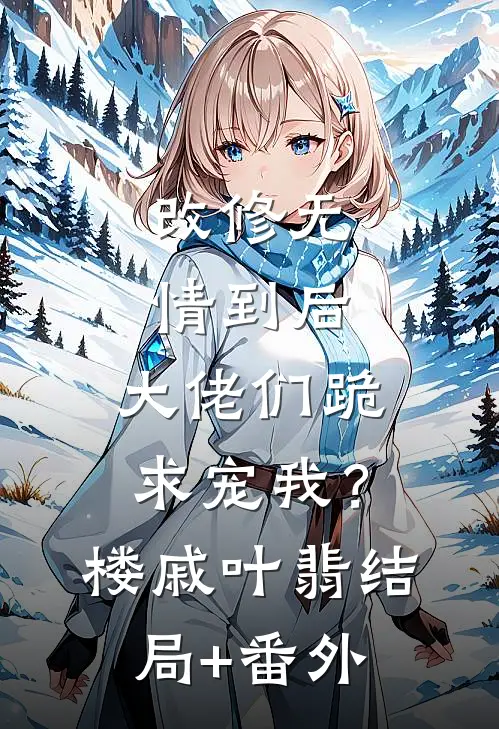 改修无情到后，大佬们跪求宠我？楼戚叶翡结局+番外