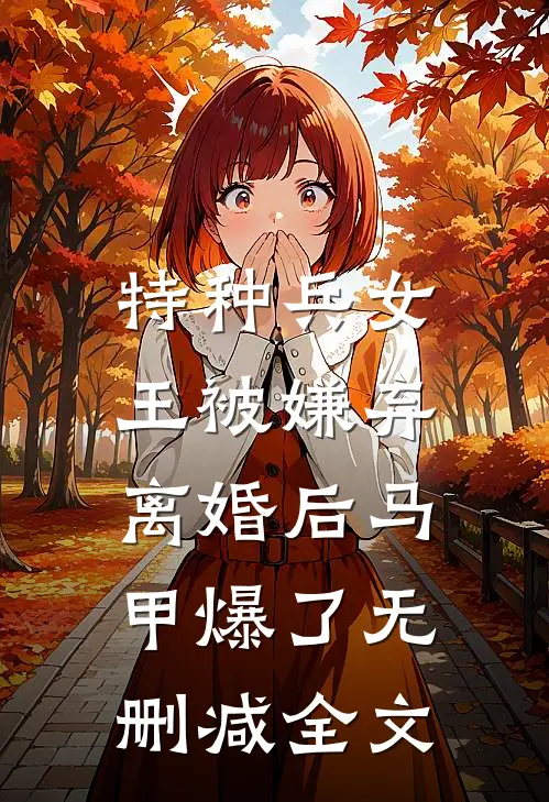 特种兵女王被嫌弃，离婚后马甲爆了无删减全文