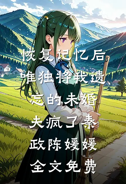 恢复记忆后，唯独将我遗忘的未婚夫疯了秦政陈媛媛全文免费