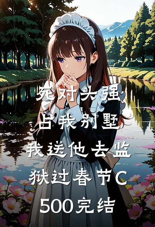 死对头强占我别墅，我送他去监狱过春节C500完结