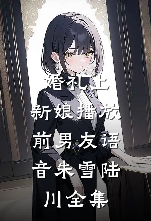 婚礼上，新娘播放前男友语音朱雪陆川 全集