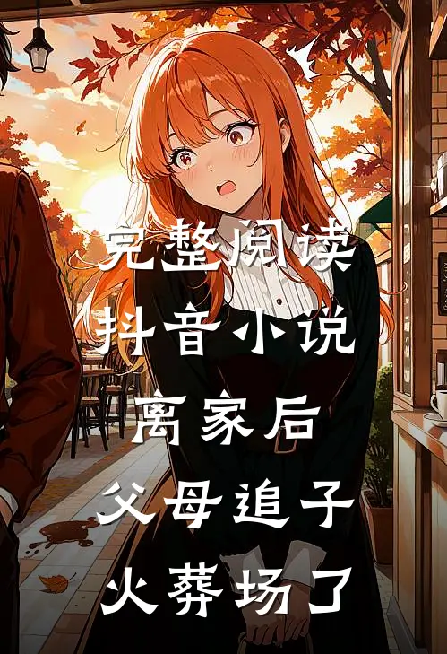 完整阅读抖音小说离家后，父母追子火葬场了