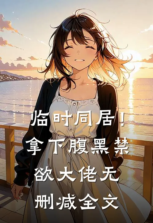 临时同居！拿下腹黑禁欲大佬无删减全文