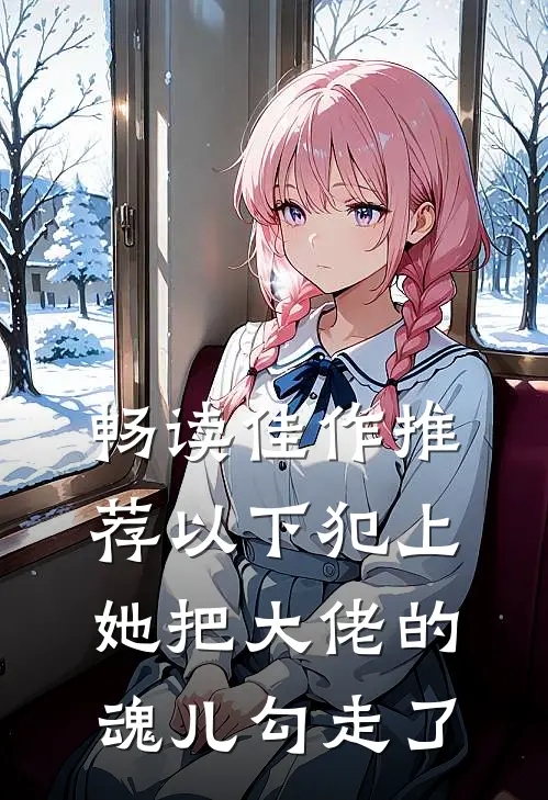 畅读佳作推荐以下犯上，她把大佬的魂儿勾走了