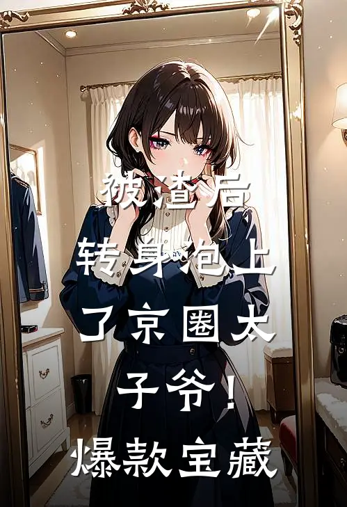 被渣后，转身泡上了京圈太子爷！爆款宝藏
