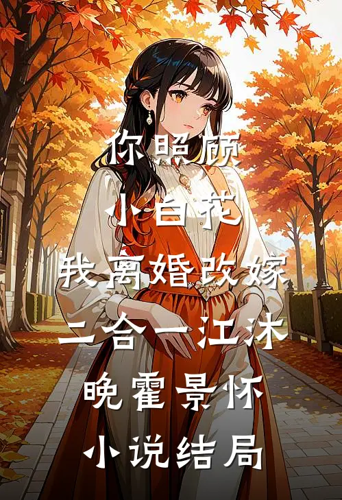你照顾小白花，我离婚改嫁二合一江沐晚霍景怀小说结局