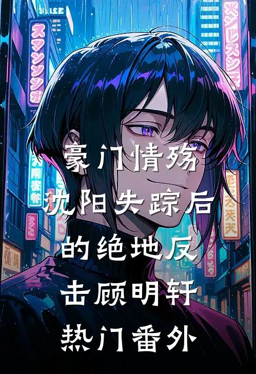 豪门情殇：沈阳失踪后的绝地反击顾明轩热门 番外
