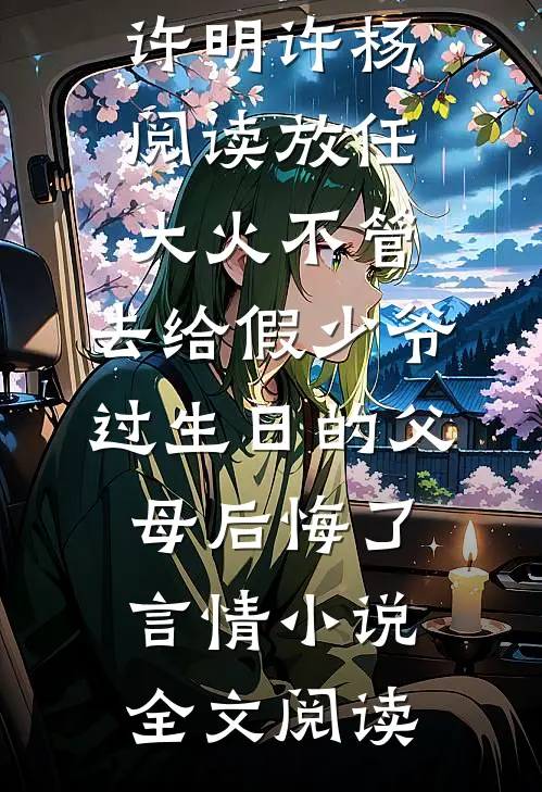 放任大火不管，去给假少爷过生日的父母后悔了许明许杨阅读_放任大火不管，去给假少爷过生日的父母后悔了言情小说全文阅读