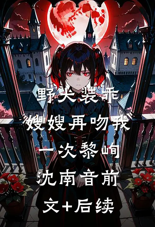 野犬装乖，嫂嫂再吻我一次黎峋沈南音前文+后续