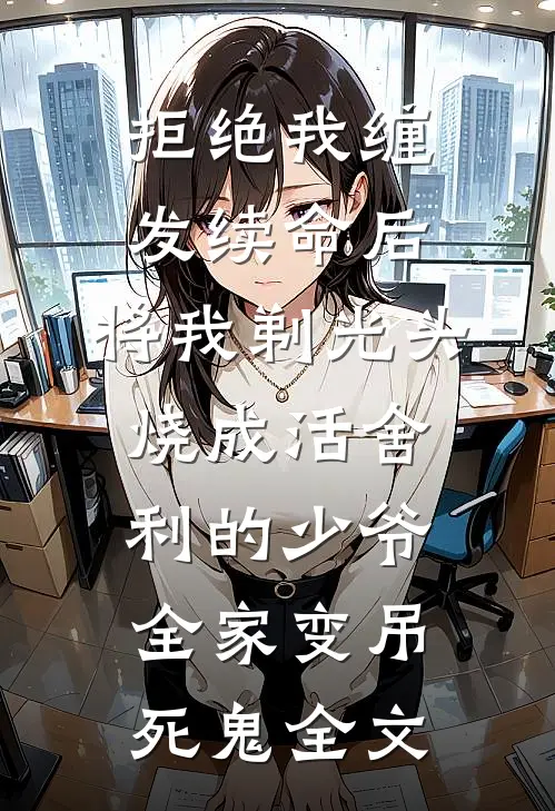 拒绝我缠发续命后，将我剃光头烧成活舍利的少爷全家变吊死鬼全文
