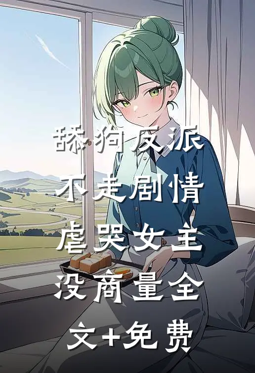 舔狗反派不走剧情，虐哭女主没商量全文+免费