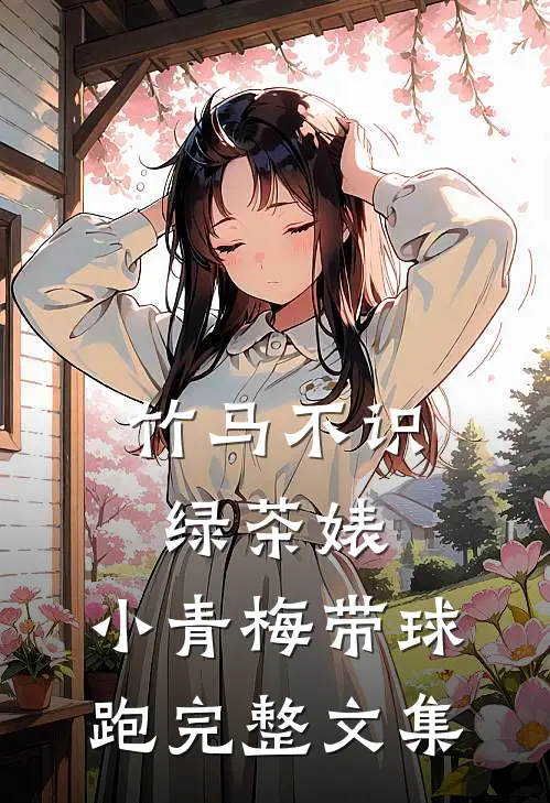 竹马不识绿茶婊，小青梅带球跑完整文集