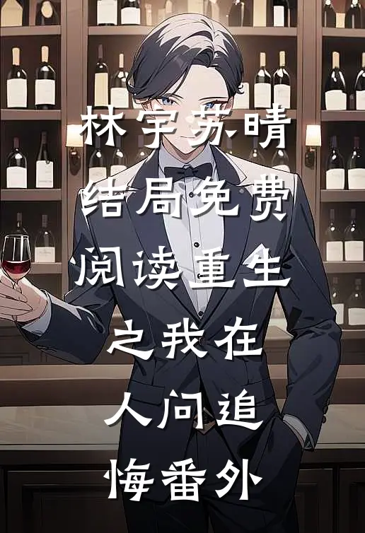 林宇苏晴结局免费阅读重生之我在人问追悔番外