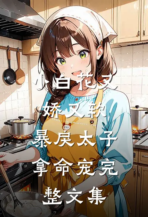 小白花又娇又软，暴戾太子拿命宠完整文集