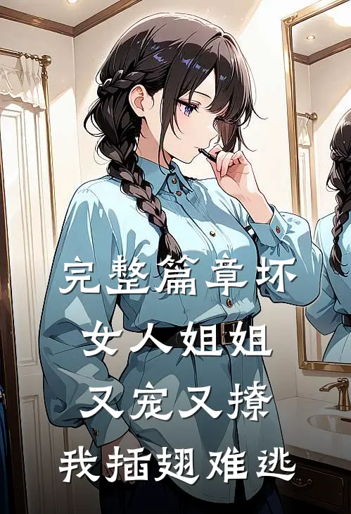 完整篇章坏女人姐姐又宠又撩，我插翅难逃