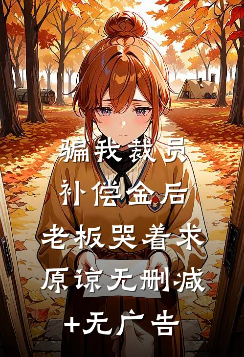 骗我裁员补偿金后，老板哭着求原谅无删减+无广告