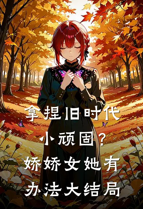 拿捏旧时代小顽固？娇娇女她有办法大结局
