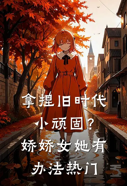 拿捏旧时代小顽固？娇娇女她有办法热门