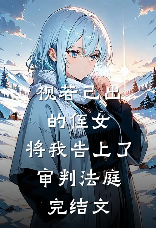 视若己出的侄女，将我告上了审判法庭。完结文