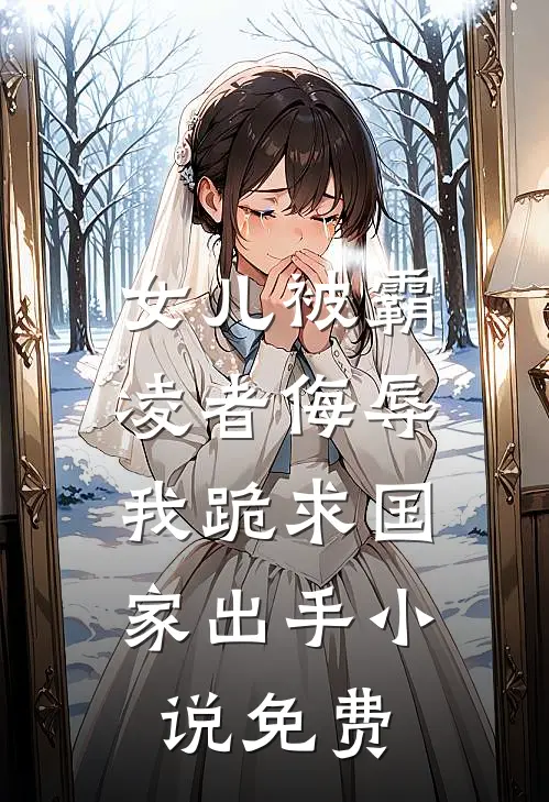 女儿被霸凌者侮辱，我跪求国家出手小说免费