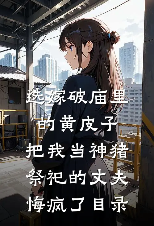 选嫁破庙里的黄皮子，把我当神猪祭祀的丈夫悔疯了目录