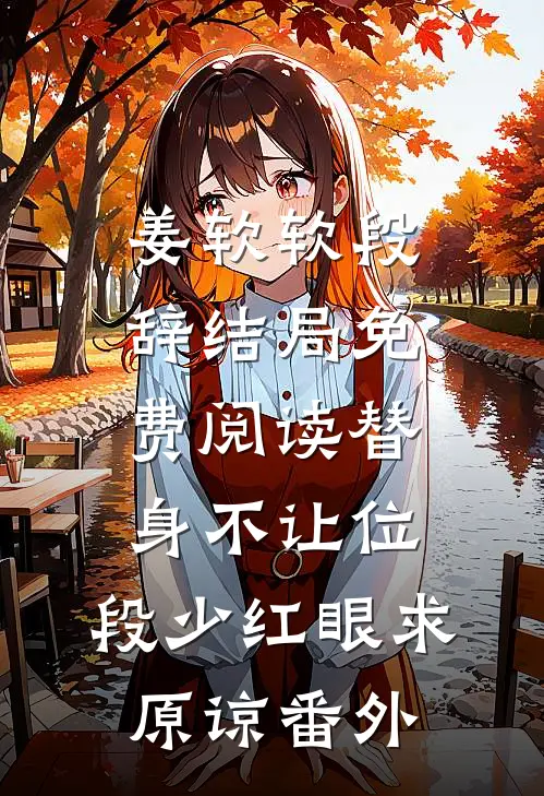 姜软软段辞结局免费阅读替身不让位：段少红眼求原谅番外