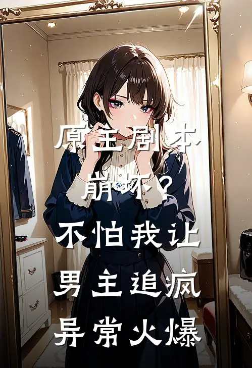 原主剧本崩坏？不怕，我让男主追疯异常火爆