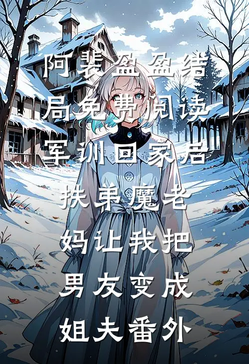 阿裴盈盈结局免费阅读军训回家后，扶弟魔老妈让我把男友变成姐夫番外