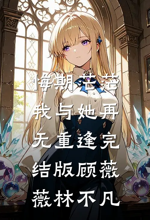 悔期茫茫，我与她再无重逢完结版顾薇薇林不凡