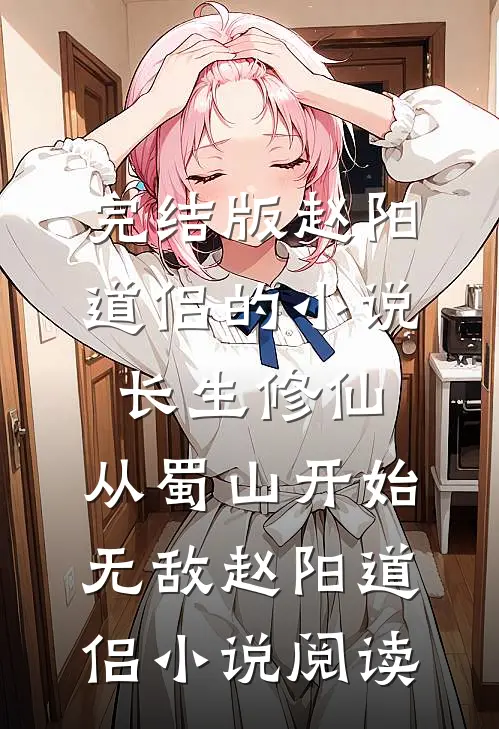 完结版赵阳道侣的小说长生修仙，从蜀山开始无敌赵阳道侣小说阅读