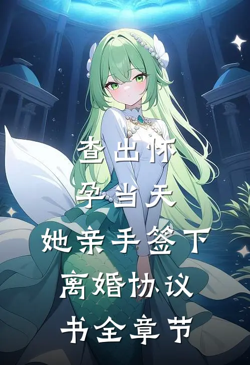 查出怀孕当天，她亲手签下离婚协议书全章节