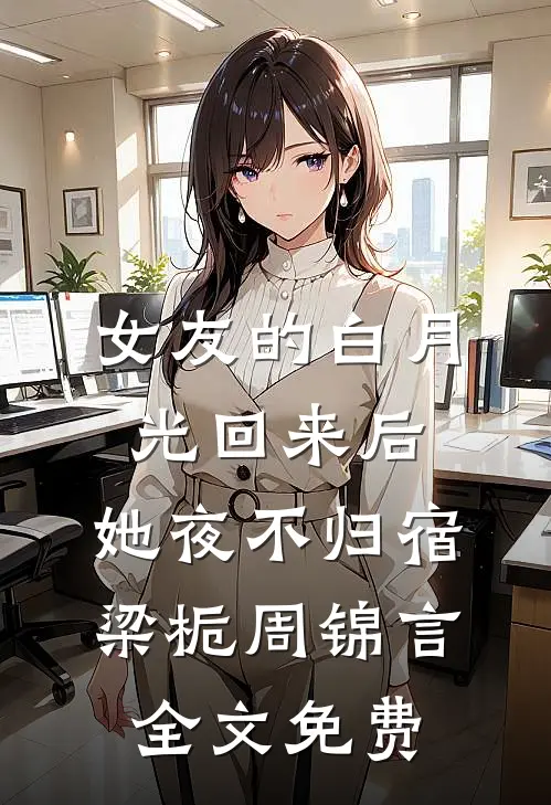 女友的白月光回来后，她夜不归宿梁栀周锦言全文免费