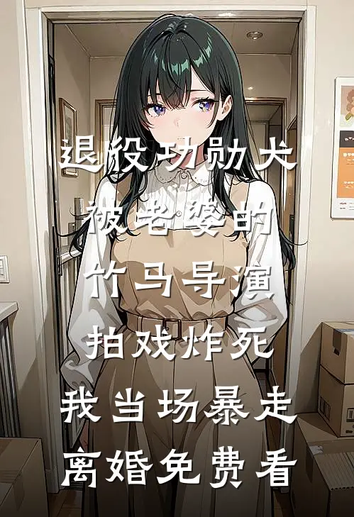 退役功勋犬被老婆的竹马导演拍戏炸死，我当场暴走离婚免费看