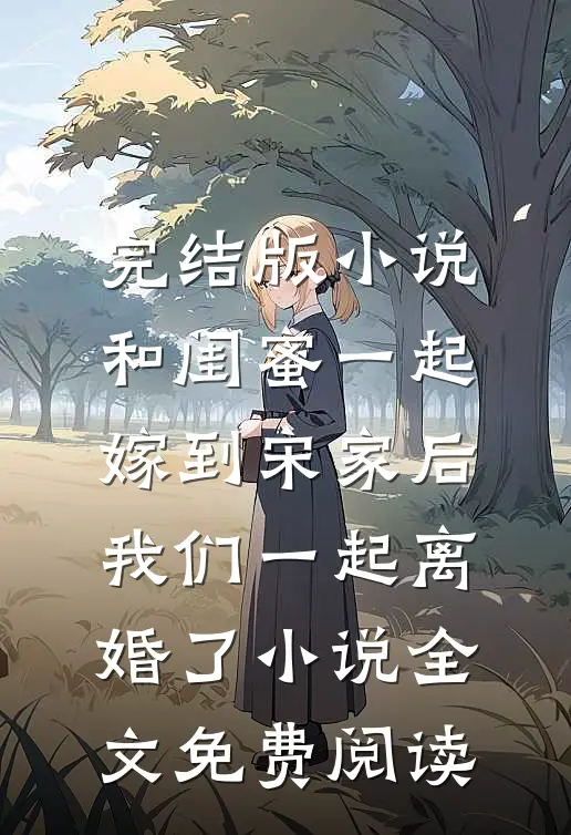 完结版小说和闺蜜一起嫁到宋家后，我们一起离婚了小说全文免费阅读