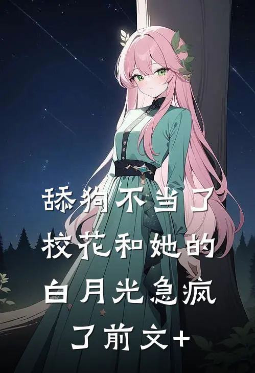 舔狗不当了，校花和她的白月光急疯了前文+
