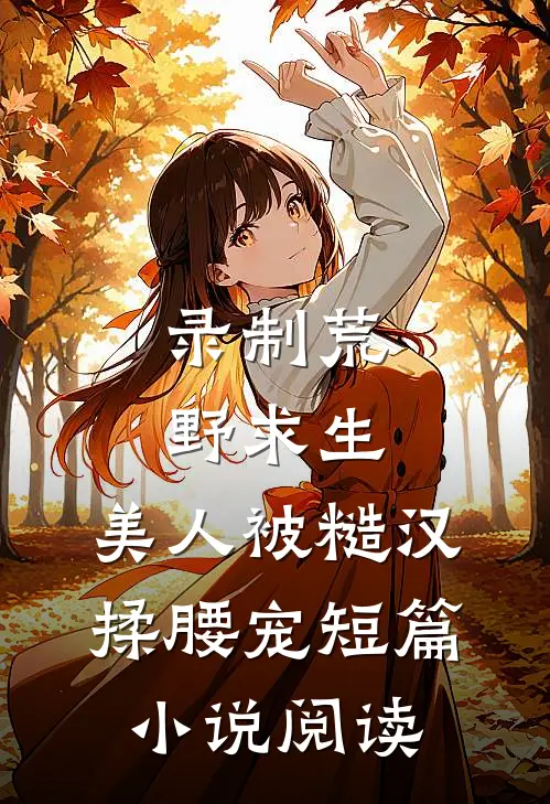 录制荒野求生，美人被糙汉揉腰宠短篇小说阅读