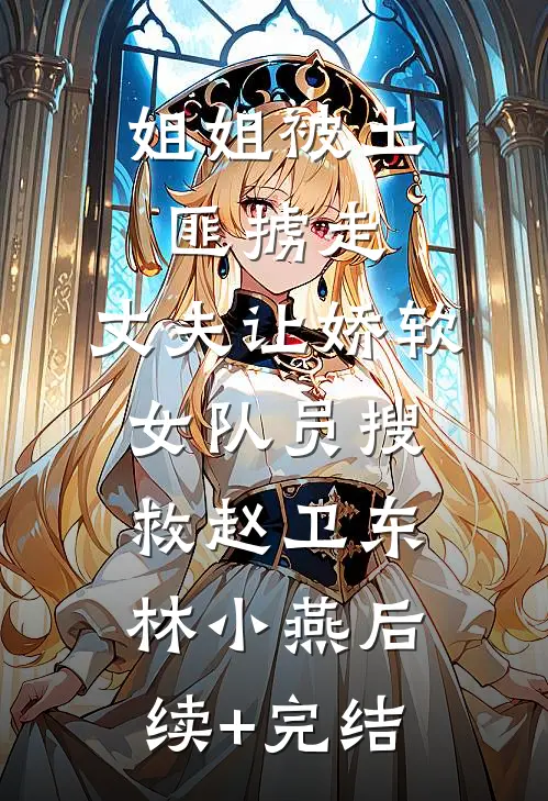 姐姐被土匪掳走，丈夫让娇软女队员搜救赵卫东林小燕后续+完结