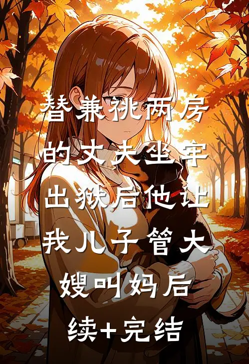 替兼祧两房的丈夫坐牢，出狱后他让我儿子管大嫂叫妈后续+完结
