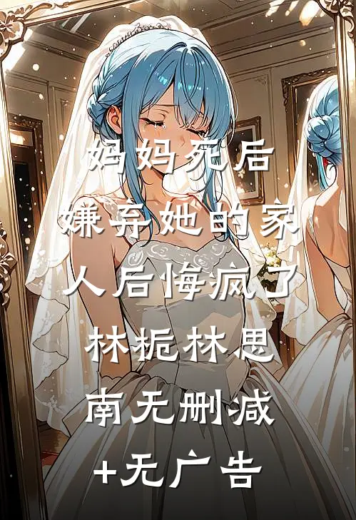 妈妈死后，嫌弃她的家人后悔疯了林栀林思南无删减+无广告
