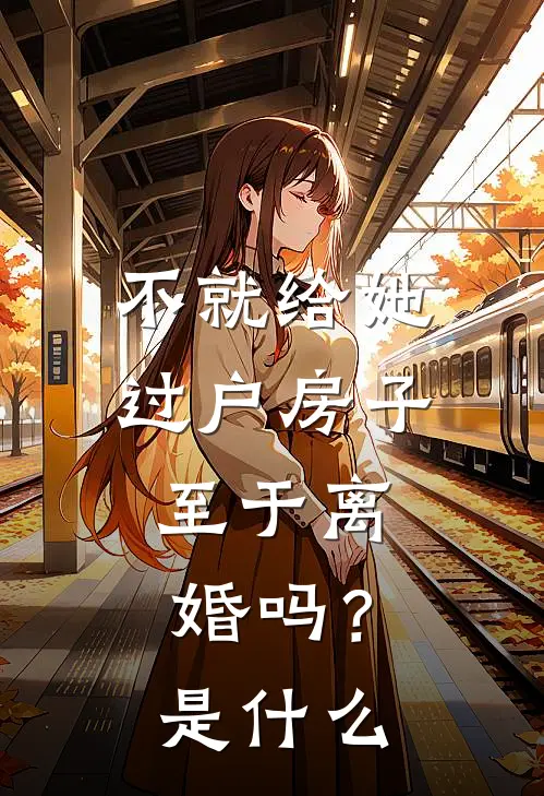 不就给她过户房子，至于离婚吗？是什么