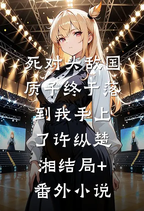死对头敌国质子终于落到我手上了许纵楚湘结局+番外小说