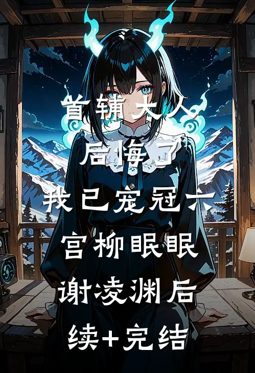 首辅大人后悔了，我已宠冠六宫柳眠眠谢凌渊后续+完结