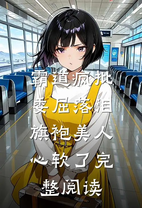 霸道疯批委屈落泪，旗袍美人心软了完整阅读