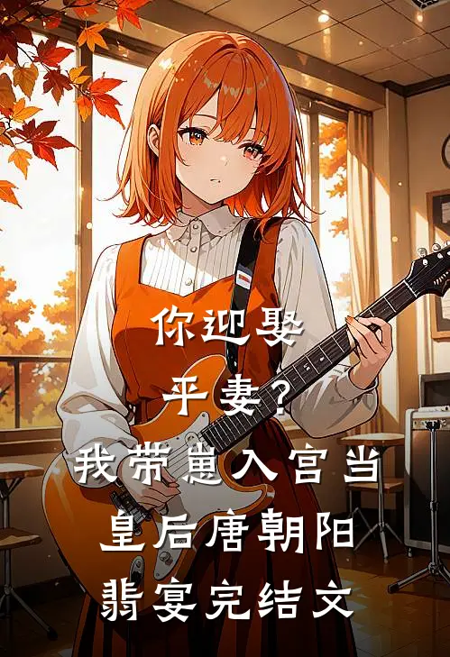 你迎娶平妻？我带崽入宫当皇后唐朝阳翡宴完结文
