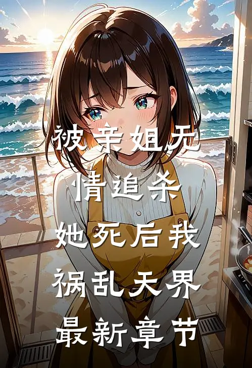 被亲姐无情追杀，她死后我祸乱天界最新章节