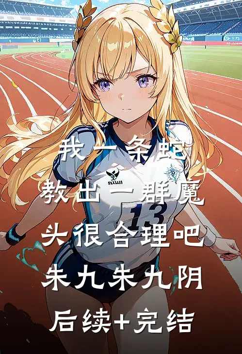 我一条蛇，教出一群魔头很合理吧朱九朱九阴后续+完结