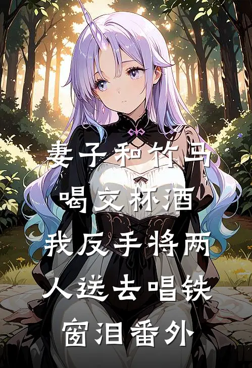 妻子和竹马喝交杯酒，我反手将两人送去唱铁窗泪番外