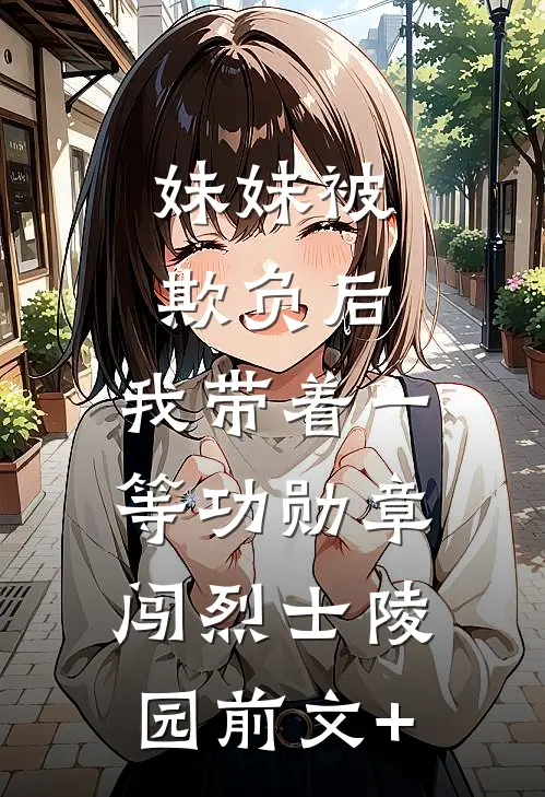 妹妹被欺负后，我带着一等功勋章闯烈士陵园前文+