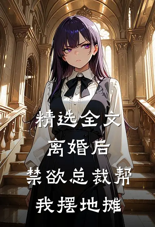 精选全文离婚后，禁欲总裁帮我摆地摊