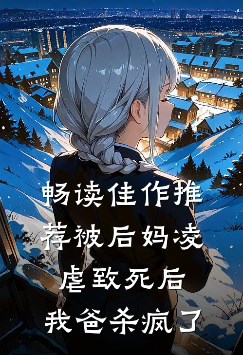 畅读佳作推荐被后妈凌虐致死后，我爸杀疯了